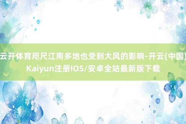 云开体育咫尺江南多地也受到大风的影响-开云(中国)Kaiyun注册IOS/安卓全站最新版下载