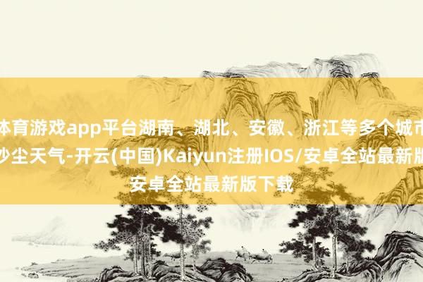 体育游戏app平台湖南、湖北、安徽、浙江等多个城市出现沙尘天气-开云(中国)Kaiyun注册IOS/安卓全站最新版下载