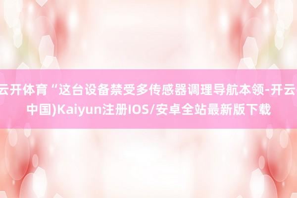 云开体育“这台设备禁受多传感器调理导航本领-开云(中国)Kaiyun注册IOS/安卓全站最新版下载