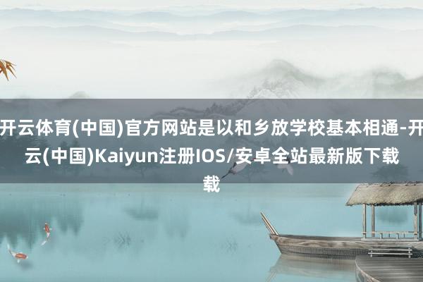 开云体育(中国)官方网站是以和乡放学校基本相通-开云(中国)Kaiyun注册IOS/安卓全站最新版下载