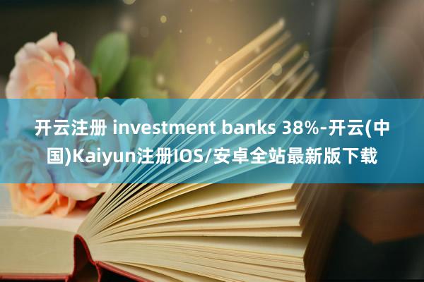 开云注册 investment banks 38%-开云(中国)Kaiyun注册IOS/安卓全站最新版下载