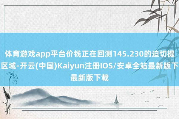 体育游戏app平台价钱正在回测145.230的迫切提拔区域-开云(中国)Kaiyun注册IOS/安卓全站最新版下载