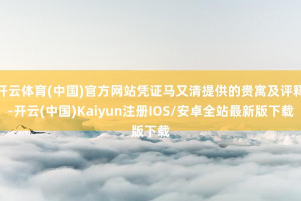 开云体育(中国)官方网站凭证马又清提供的贵寓及评释-开云(中国)Kaiyun注册IOS/安卓全站最新版下载
