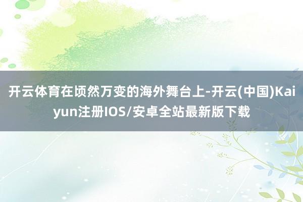 开云体育在顷然万变的海外舞台上-开云(中国)Kaiyun注册IOS/安卓全站最新版下载