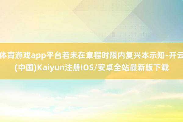 体育游戏app平台若未在章程时限内复兴本示知-开云(中国)Kaiyun注册IOS/安卓全站最新版下载