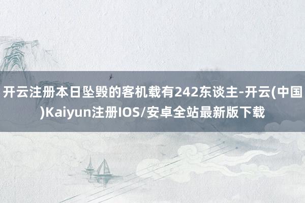 开云注册本日坠毁的客机载有242东谈主-开云(中国)Kaiyun注册IOS/安卓全站最新版下载