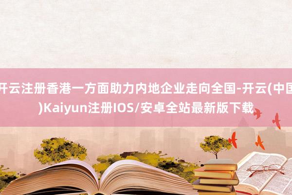 开云注册香港一方面助力内地企业走向全国-开云(中国)Kaiyun注册IOS/安卓全站最新版下载