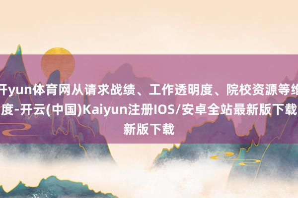开yun体育网从请求战绩、工作透明度、院校资源等维度-开云(中国)Kaiyun注册IOS/安卓全站最新版下载