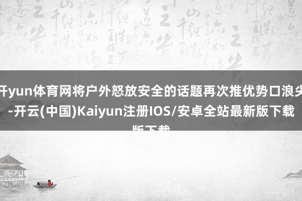 开yun体育网将户外怒放安全的话题再次推优势口浪尖-开云(中国)Kaiyun注册IOS/安卓全站最新版下载