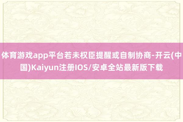 体育游戏app平台若未权臣提醒或自制协商-开云(中国)Kaiyun注册IOS/安卓全站最新版下载