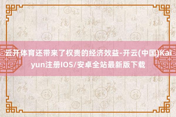 云开体育还带来了权贵的经济效益-开云(中国)Kaiyun注册IOS/安卓全站最新版下载
