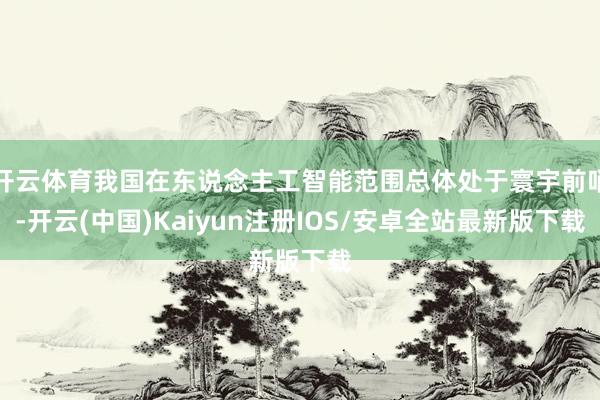开云体育我国在东说念主工智能范围总体处于寰宇前哨-开云(中国)Kaiyun注册IOS/安卓全站最新版下载