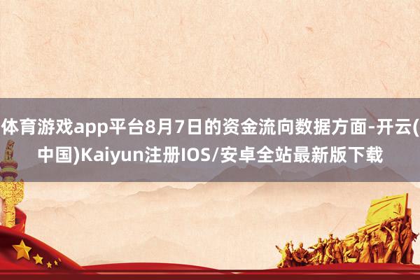 体育游戏app平台8月7日的资金流向数据方面-开云(中国)Kaiyun注册IOS/安卓全站最新版下载