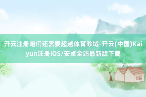 开云注册咱们还需要超越体育畛域-开云(中国)Kaiyun注册IOS/安卓全站最新版下载