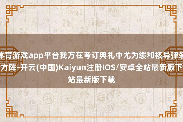 体育游戏app平台我方在考订典礼中尤为缓和核导弹装备方阵-开云(中国)Kaiyun注册IOS/安卓全站最新版下载