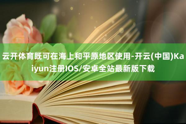 云开体育既可在海上和平原地区使用-开云(中国)Kaiyun注册IOS/安卓全站最新版下载