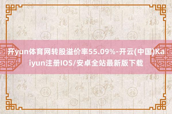 开yun体育网转股溢价率55.09%-开云(中国)Kaiyun注册IOS/安卓全站最新版下载