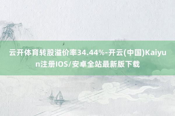 云开体育转股溢价率34.44%-开云(中国)Kaiyun注册IOS/安卓全站最新版下载