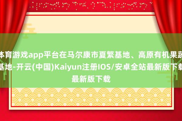体育游戏app平台在马尔康市夏繁基地、高原有机果蔬基地-开云(中国)Kaiyun注册IOS/安卓全站最新版下载