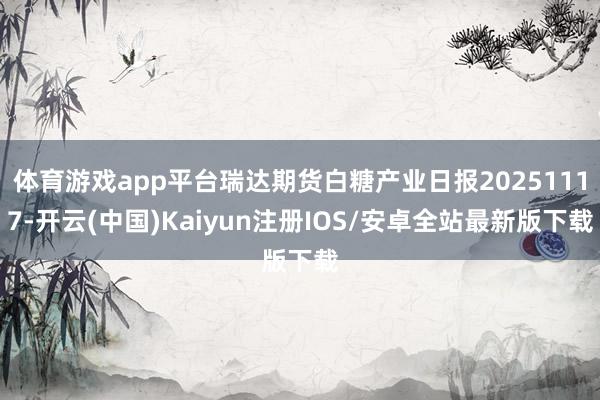 体育游戏app平台瑞达期货白糖产业日报20251117-开云(中国)Kaiyun注册IOS/安卓全站最新版下载