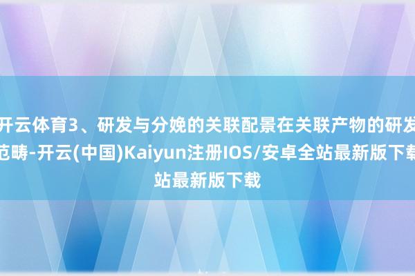 开云体育3、研发与分娩的关联配景在关联产物的研发范畴-开云(中国)Kaiyun注册IOS/安卓全站最新版下载