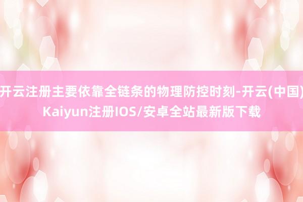 开云注册主要依靠全链条的物理防控时刻-开云(中国)Kaiyun注册IOS/安卓全站最新版下载
