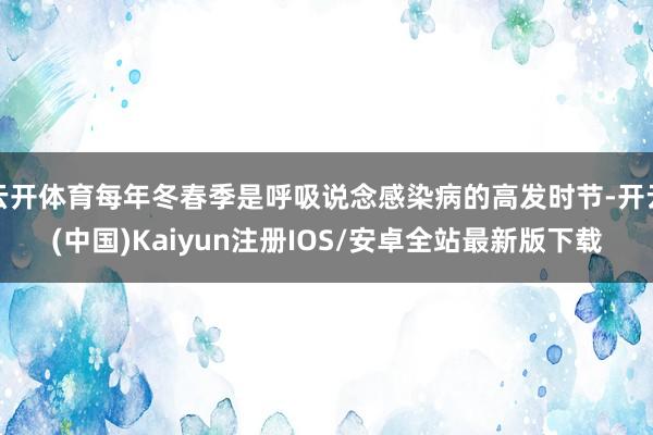 云开体育每年冬春季是呼吸说念感染病的高发时节-开云(中国)Kaiyun注册IOS/安卓全站最新版下载