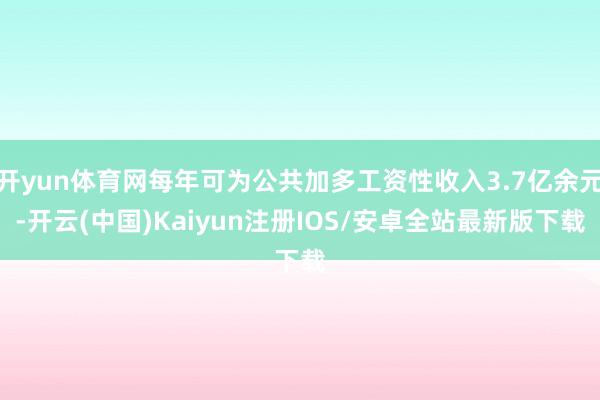 开yun体育网每年可为公共加多工资性收入3.7亿余元-开云(中国)Kaiyun注册IOS/安卓全站最新版下载