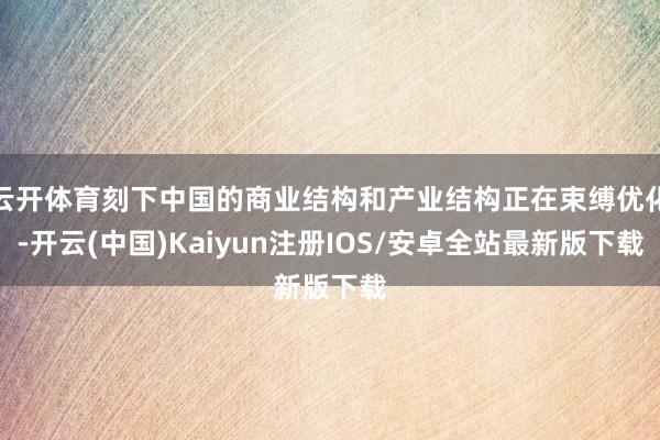 云开体育刻下中国的商业结构和产业结构正在束缚优化-开云(中国)Kaiyun注册IOS/安卓全站最新版下载