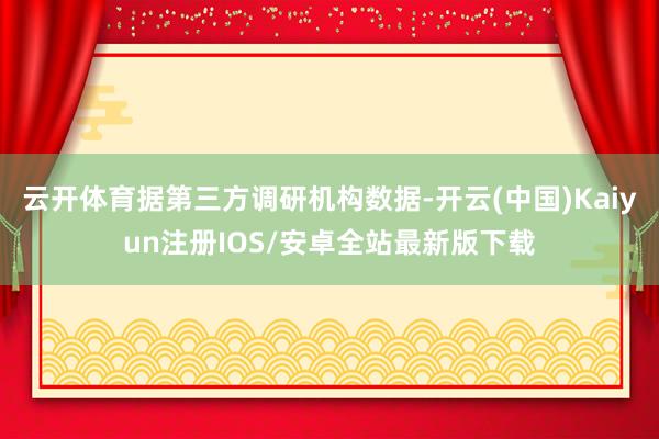 云开体育据第三方调研机构数据-开云(中国)Kaiyun注册IOS/安卓全站最新版下载
