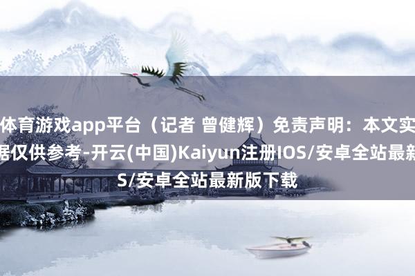 体育游戏app平台（记者 曾健辉）免责声明：本文实质与数据仅供参考-开云(中国)Kaiyun注册IOS/安卓全站最新版下载