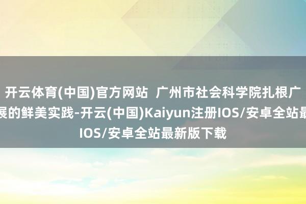 开云体育(中国)官方网站  广州市社会科学院扎根广州产业发展的鲜美实践-开云(中国)Kaiyun注册IOS/安卓全站最新版下载