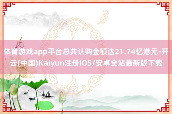 体育游戏app平台总共认购金额达21.74亿港元-开云(中国)Kaiyun注册IOS/安卓全站最新版下载