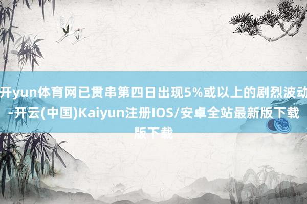 开yun体育网已贯串第四日出现5%或以上的剧烈波动-开云(中国)Kaiyun注册IOS/安卓全站最新版下载