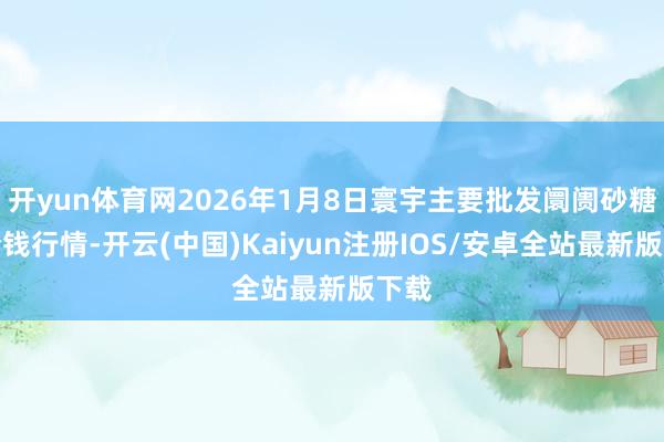 开yun体育网2026年1月8日寰宇主要批发阛阓砂糖橘价钱行情-开云(中国)Kaiyun注册IOS/安卓全站最新版下载