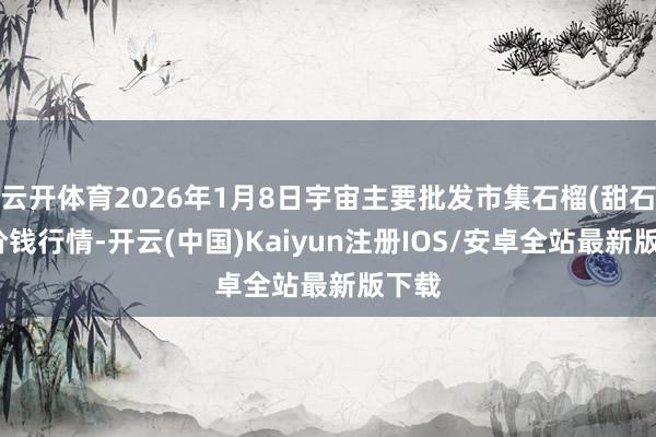 云开体育2026年1月8日宇宙主要批发市集石榴(甜石榴)价钱行情-开云(中国)Kaiyun注册IOS/安卓全站最新版下载