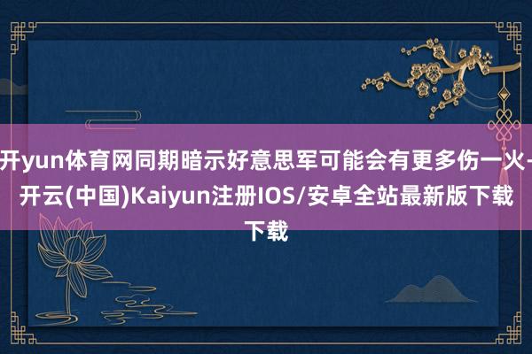 开yun体育网同期暗示好意思军可能会有更多伤一火-开云(中国)Kaiyun注册IOS/安卓全站最新版下载